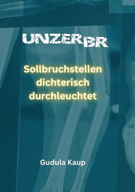 „UNZERBR“ oben, „Sollbruchstellen dichterisch durchleuchtet“ mittig in Gelb, „Gudula Kaup“ unten vor Röntgenbild.