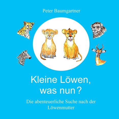 "Kleine Löwen, was nun? Die abenteuerliche Suche nach der Löwenmutter" von Peter Baumgartner. Illustration: Löwen und Tiere.