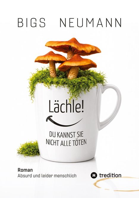 BIGS NEUMANN. Lächle! Du kannst sie nicht alle töten. Roman. Absurd und leider menschlich. Logo von tredition. Eine Tasse mit Moos und Pilzen.