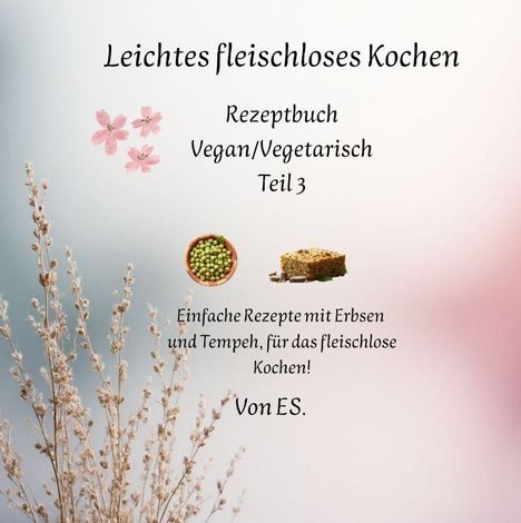 „Leichtes fleischloses Kochen“ - Rezeptbuch Vegan/Vegetarisch Teil 3. Einfach mit Erbsen und Tempeh kochen! Florale Verzierung.
