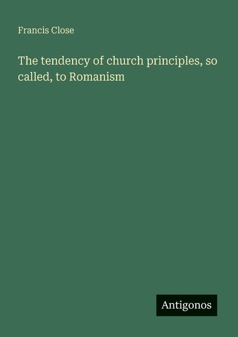 Francis Close: The tendency of church principles, so called, to Romanism, Buch