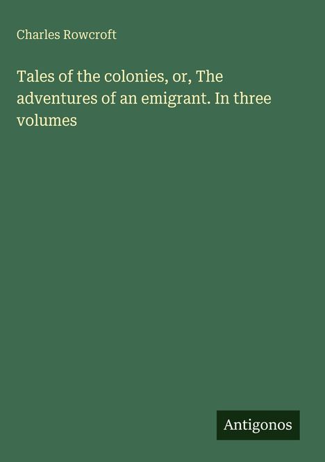 Charles Rowcroft: Tales of the colonies, or, The adventures of an emigrant. In three volumes, Buch