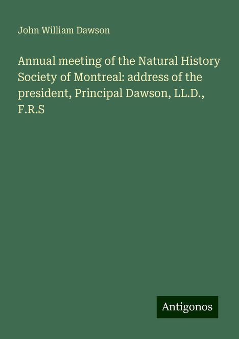 John William Dawson: Annual meeting of the Natural History Society of Montreal: address of the president, Principal Dawson, LL.D., F.R.S, Buch