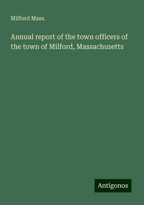 Milford Mass.: Annual report of the town officers of the town of Milford, Massachusetts, Buch