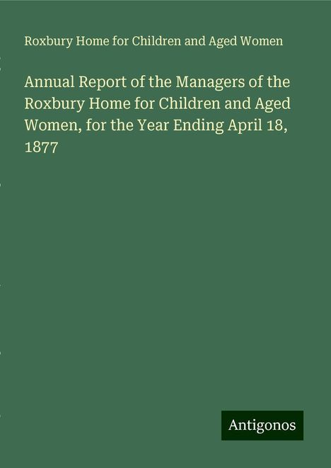 Roxbury Home for Children and Aged Women: Annual Report of the Managers of the Roxbury Home for Children and Aged Women, for the Year Ending April 18, 1877, Buch