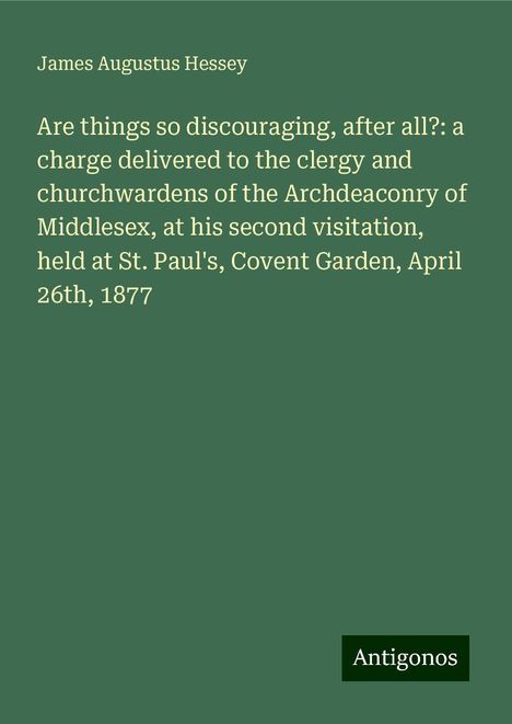 James Augustus Hessey: Are things so discouraging, after all?: a charge delivered to the clergy and churchwardens of the Archdeaconry of Middlesex, at his second visitation, held at St. Paul's, Covent Garden, April 26th, 1877, Buch