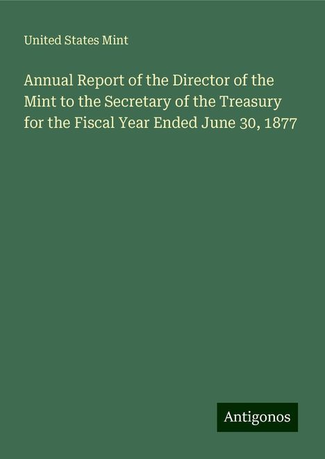 United States Mint: Annual Report of the Director of the Mint to the Secretary of the Treasury for the Fiscal Year Ended June 30, 1877, Buch