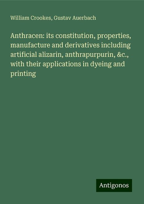 William Crookes: Anthracen: its constitution, properties, manufacture and derivatives including artificial alizarin, anthrapurpurin, &c., with their applications in dyeing and printing, Buch