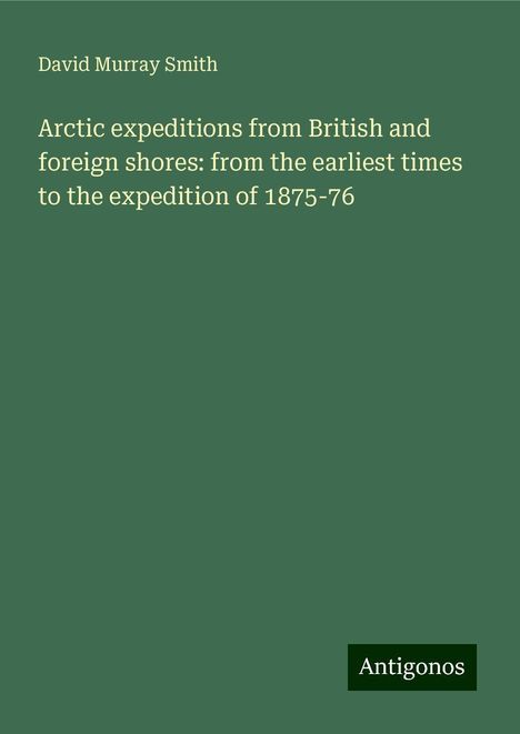 David Murray Smith: Arctic expeditions from British and foreign shores: from the earliest times to the expedition of 1875-76, Buch