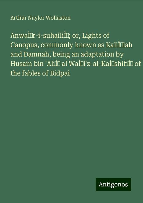 Arthur Naylor Wollaston: AnwaÌr-i-suhailiÌ; or, Lights of Canopus, commonly known as KaliÌlah and Damnah, being an adaptation by Husain bin 'AliÌ al WaÌi'z-al-KaÌshifiÌ of the fables of Bidpai, Buch