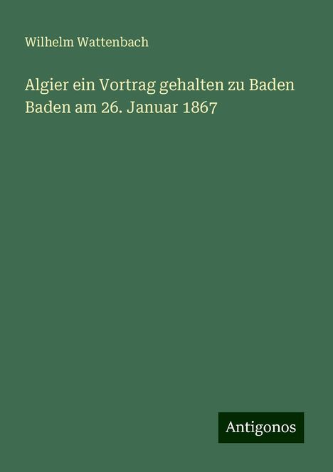 Wilhelm Wattenbach: Algier ein Vortrag gehalten zu Baden Baden am 26. Januar 1867, Buch