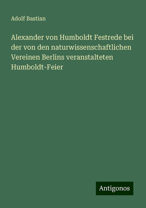 Adolf Bastian: Alexander von Humboldt Festrede bei der von den naturwissenschaftlichen Vereinen Berlins veranstalteten Humboldt-Feier, Buch