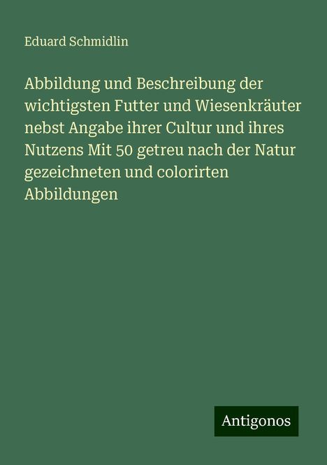 Eduard Schmidlin: Abbildung und Beschreibung der wichtigsten Futter und Wiesenkräuter nebst Angabe ihrer Cultur und ihres Nutzens Mit 50 getreu nach der Natur gezeichneten und colorirten Abbildungen, Buch