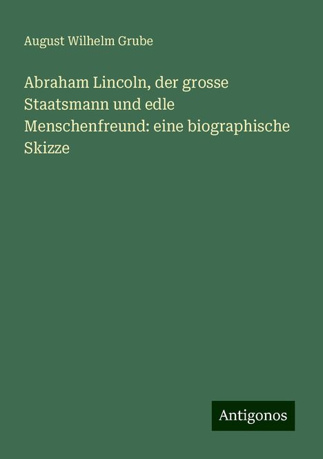 August Wilhelm Grube: Abraham Lincoln, der grosse Staatsmann und edle Menschenfreund: eine biographische Skizze, Buch