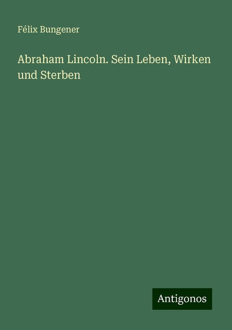 Félix Bungener: Abraham Lincoln. Sein Leben, Wirken und Sterben, Buch