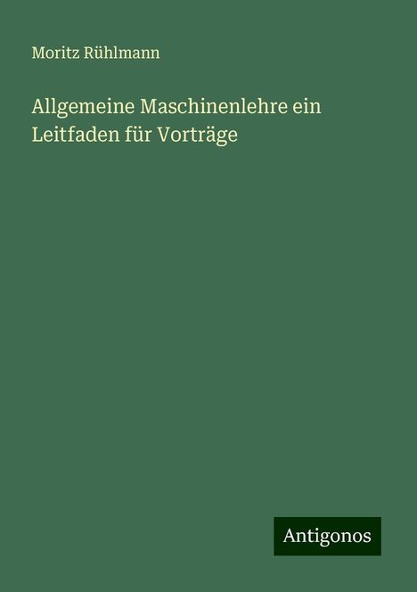 Moritz Rühlmann: Allgemeine Maschinenlehre ein Leitfaden für Vorträge, Buch