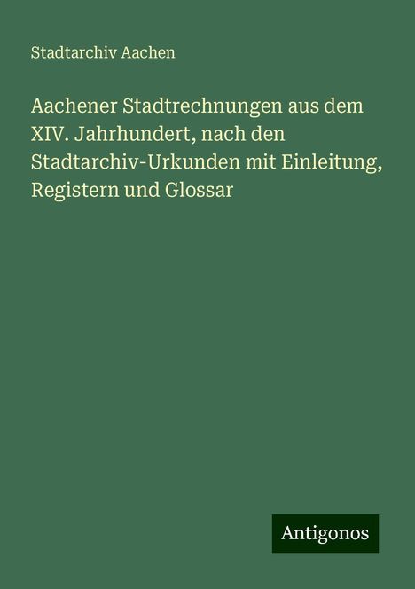 Stadtarchiv Aachen: Aachener Stadtrechnungen aus dem XIV. Jahrhundert, nach den Stadtarchiv-Urkunden mit Einleitung, Registern und Glossar, Buch