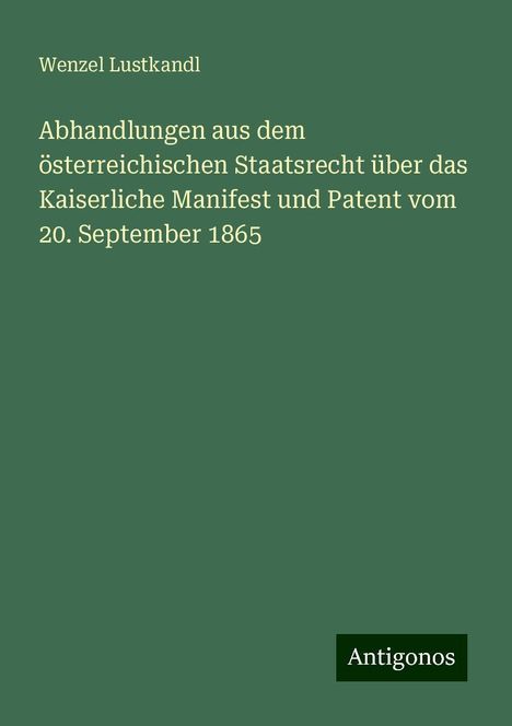 Wenzel Lustkandl: Abhandlungen aus dem österreichischen Staatsrecht über das Kaiserliche Manifest und Patent vom 20. September 1865, Buch