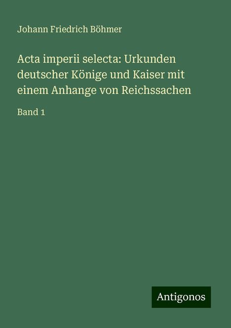 Johann Friedrich Böhmer: Acta imperii selecta: Urkunden deutscher Könige und Kaiser mit einem Anhange von Reichssachen, Buch