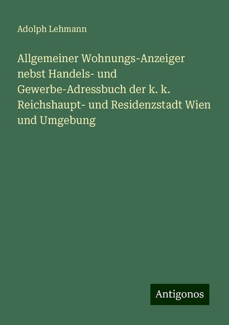 Adolph Lehmann: Allgemeiner Wohnungs-Anzeiger nebst Handels- und Gewerbe-Adressbuch der k. k. Reichshaupt- und Residenzstadt Wien und Umgebung, Buch