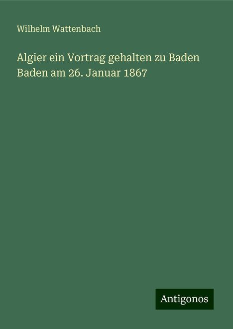 Wilhelm Wattenbach: Algier ein Vortrag gehalten zu Baden Baden am 26. Januar 1867, Buch