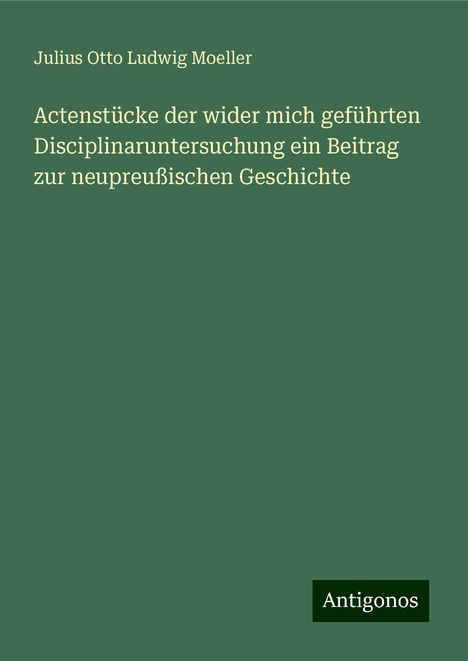 Julius Otto Ludwig Moeller: Actenstücke der wider mich geführten Disciplinaruntersuchung ein Beitrag zur neupreußischen Geschichte, Buch