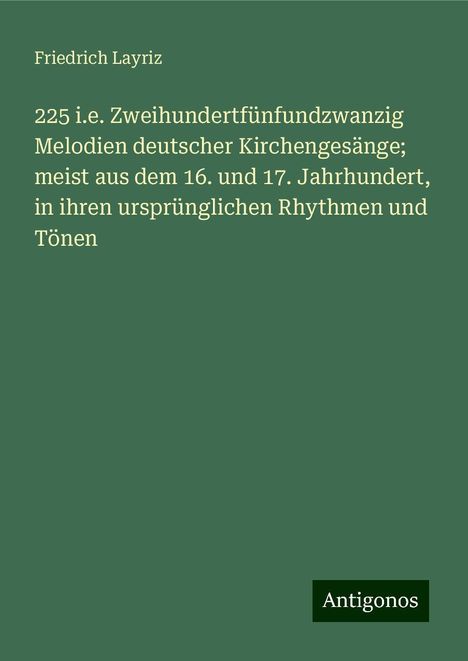 Friedrich Layriz: 225 i.e. Zweihundertfünfundzwanzig Melodien deutscher Kirchengesänge; meist aus dem 16. und 17. Jahrhundert, in ihren ursprünglichen Rhythmen und Tönen, Buch