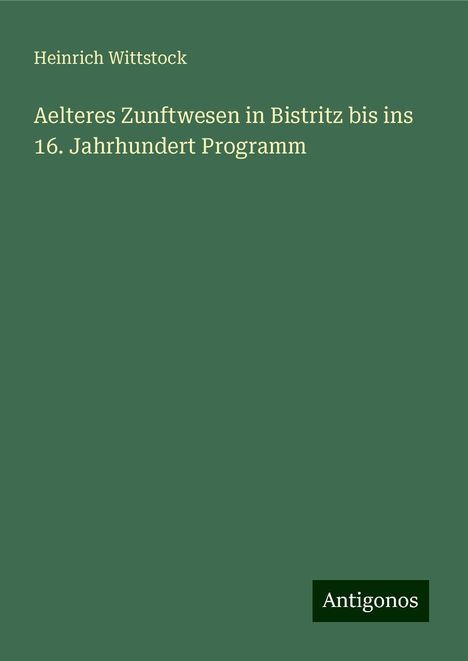 Heinrich Wittstock: Aelteres Zunftwesen in Bistritz bis ins 16. Jahrhundert Programm, Buch