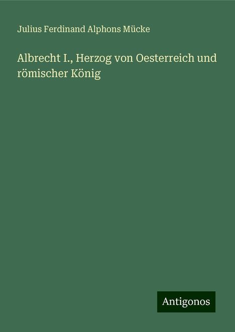 Julius Ferdinand Alphons Mücke: Albrecht I., Herzog von Oesterreich und römischer König, Buch