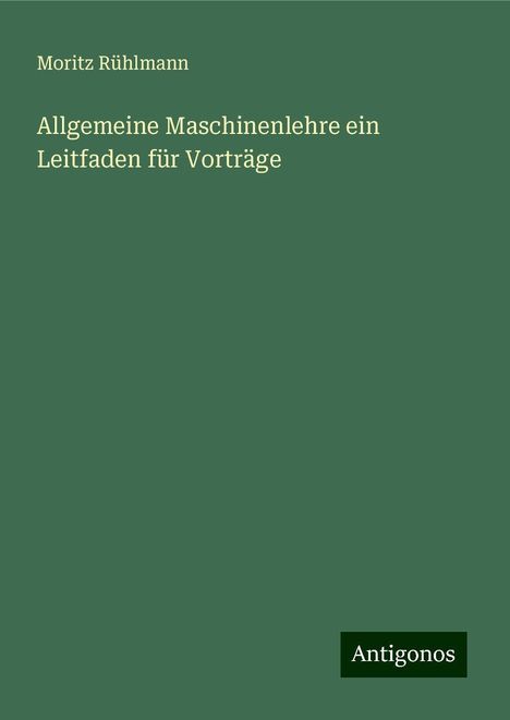 Moritz Rühlmann: Allgemeine Maschinenlehre ein Leitfaden für Vorträge, Buch