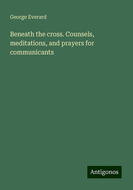 George Everard: Beneath the cross. Counsels, meditations, and prayers for communicants, Buch
