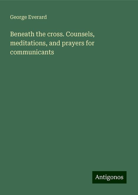 George Everard: Beneath the cross. Counsels, meditations, and prayers for communicants, Buch