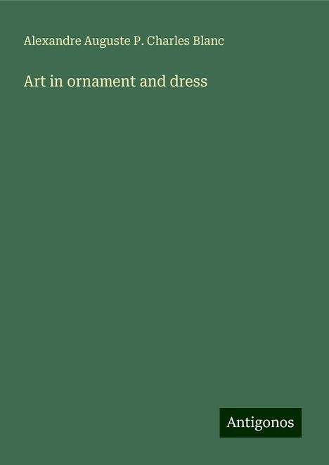 Alexandre Auguste P. Charles Blanc: Art in ornament and dress, Buch