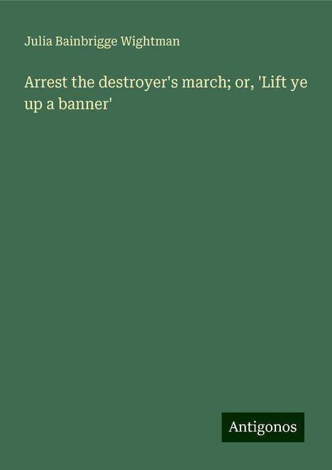 Julia Bainbrigge Wightman: Arrest the destroyer's march; or, 'Lift ye up a banner', Buch