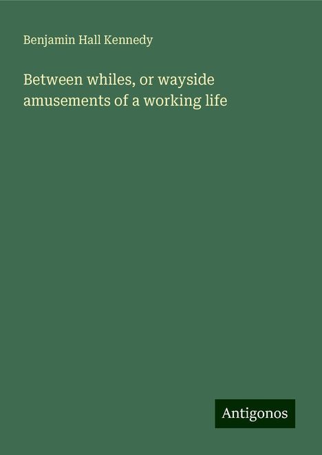 Benjamin Hall Kennedy: Between whiles, or wayside amusements of a working life, Buch