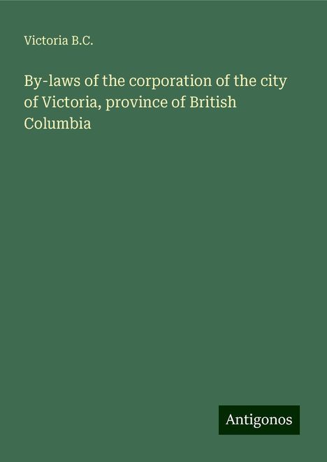 Victoria B. C.: By-laws of the corporation of the city of Victoria, province of British Columbia, Buch