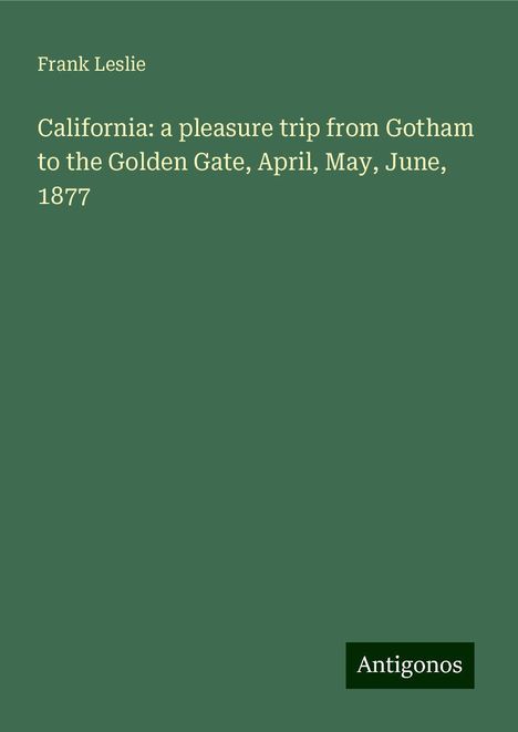 Frank Leslie: California: a pleasure trip from Gotham to the Golden Gate, April, May, June, 1877, Buch