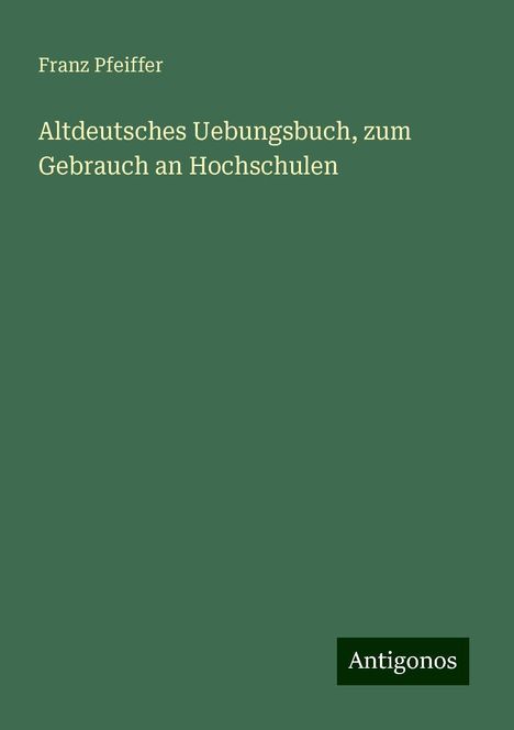 Franz Pfeiffer: Altdeutsches Uebungsbuch, zum Gebrauch an Hochschulen, Buch