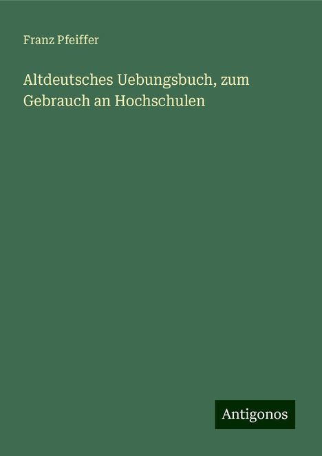 Franz Pfeiffer: Altdeutsches Uebungsbuch, zum Gebrauch an Hochschulen, Buch