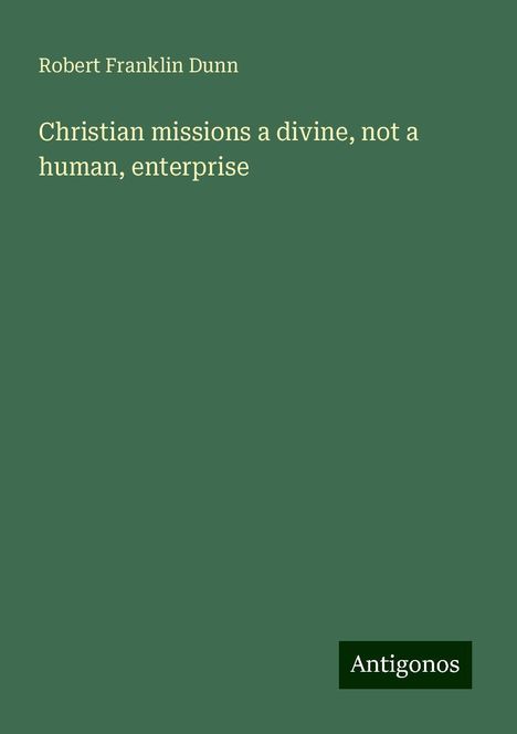 Robert Franklin Dunn: Christian missions a divine, not a human, enterprise, Buch