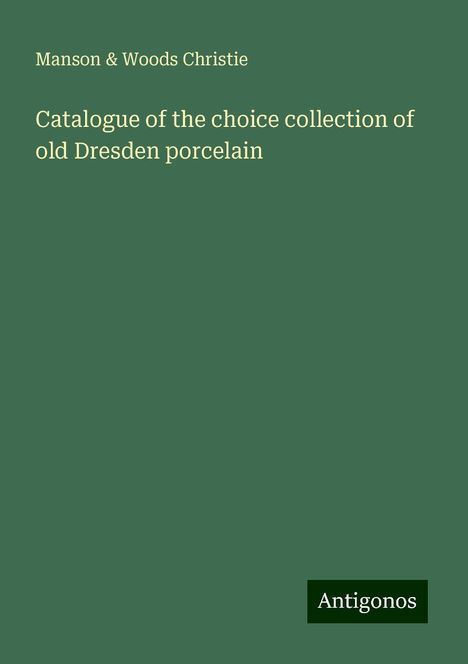 Manson Christie &amp; Woods: Catalogue of the choice collection of old Dresden porcelain, Buch