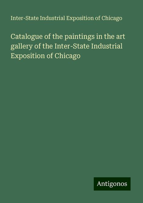 Inter-State Industrial Exposition of Chicago: Catalogue of the paintings in the art gallery of the Inter-State Industrial Exposition of Chicago, Buch