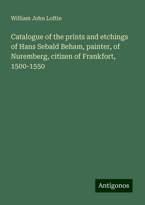 William John Loftie: Catalogue of the prints and etchings of Hans Sebald Beham, painter, of Nuremberg, citizen of Frankfort, 1500-1550, Buch