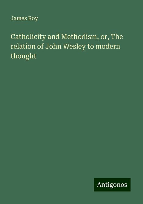 James Roy: Catholicity and Methodism, or, The relation of John Wesley to modern thought, Buch