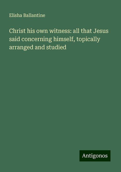 Elisha Ballantine: Christ his own witness: all that Jesus said concerning himself, topically arranged and studied, Buch