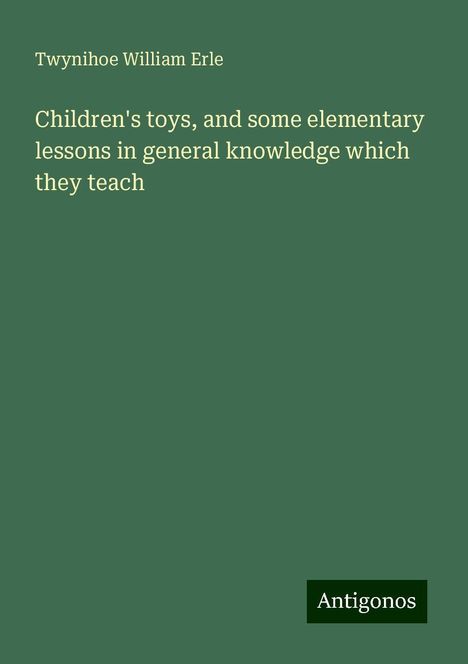 Twynihoe William Erle: Children's toys, and some elementary lessons in general knowledge which they teach, Buch