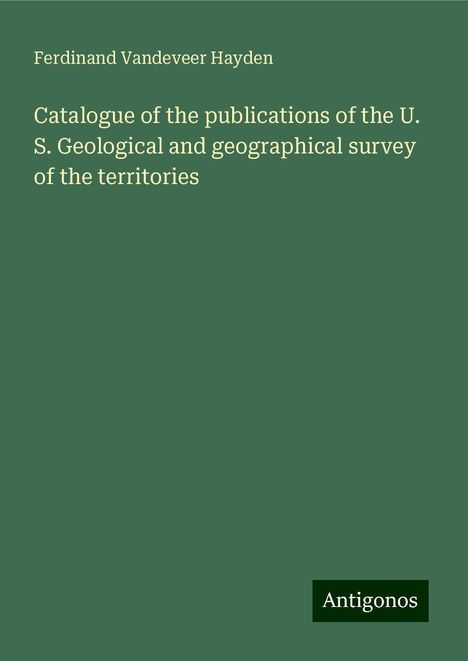 Ferdinand Vandeveer Hayden: Catalogue of the publications of the U. S. Geological and geographical survey of the territories, Buch