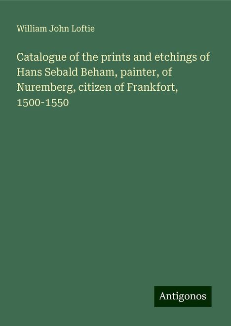 William John Loftie: Catalogue of the prints and etchings of Hans Sebald Beham, painter, of Nuremberg, citizen of Frankfort, 1500-1550, Buch