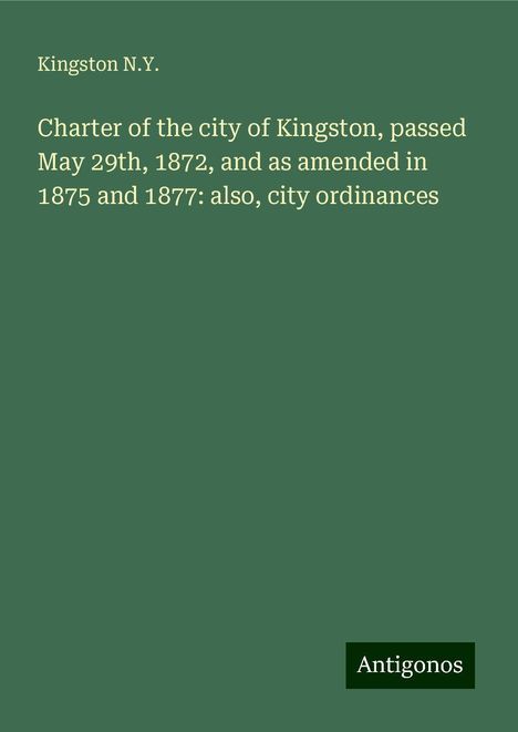 Kingston N. Y.: Charter of the city of Kingston, passed May 29th, 1872, and as amended in 1875 and 1877: also, city ordinances, Buch