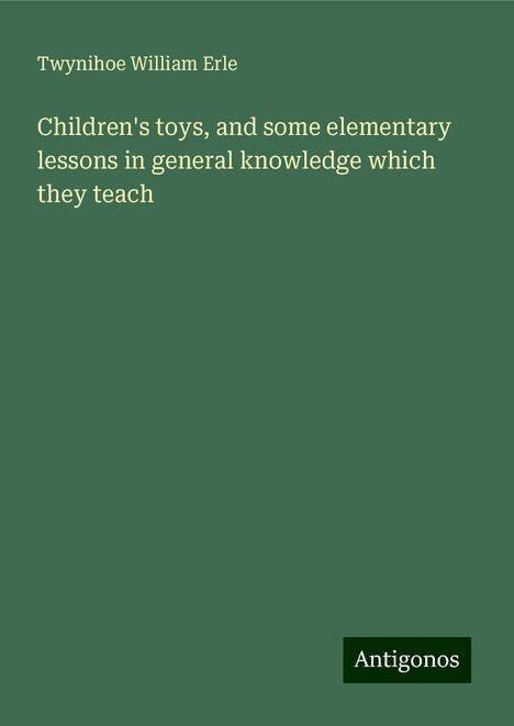 Twynihoe William Erle: Children's toys, and some elementary lessons in general knowledge which they teach, Buch